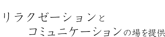 リラクゼーションとコミュニケーションの場を提供